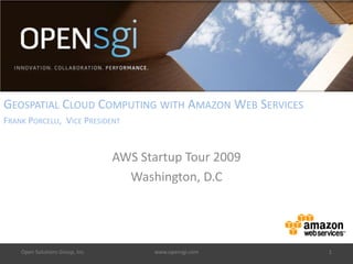 GEOSPATIAL CLOUD COMPUTING WITH AMAZON WEB SERVICES
FRANK PORCELLI, VICE PRESIDENT


                                 AWS Startup Tour 2009
                                   Washington, D.C




    Open Solutions Group, Inc.         www.opensgi.com   1
 