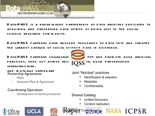 Ideal integration of policy and technology?  Expressed in high-level domain/business language Captures a significant portion of business domain Translated to a formal schematization Automatically measurable Directly controls procedures & actions to achieve compliance Verifiable translation from business domain policy  Data Sharing & Data Citation Policy: A set of rules and objectives expressed at a high level domain that controls actions at a lower level  