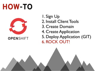 HOW-TO
         1. Sign Up
         2. Install Client Tools
         3. Create Domain
         4. Create Application
         5. Deploy Application (GIT)
         6. ROCK OUT!
 