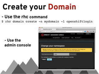 Create your Domain
- Use the rhc command
$ rhc domain create -n mydomain -l openshiftlogin




 - Use the
 admin console
 