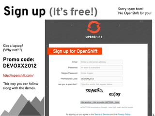 Sign up (It’s free!)      Sorry spam bots!
                          No OpenShift for you!




Got a laptop?
(Why not?!?)

Promo code:
DEVOXX2012
http://openshift.com/

This way you can follow
along with the demos.
 