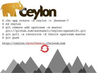 $ rhc app create -a ceylon -t jbossas-7
$ cd ceylon
$ git remote add upstream -m master
  git://github.com/eschabell/ceylon-openshift.git
$ git pull -s recursive -X theirs upstream master
$ git push
http://ceylon-$yourDomain.rhcloud.com
 