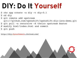 DIY: Do It Yourself
$ rhc app create -a diy -t diy-0.1
$ cd diy
$ git remote add upstream
  git://github.com/openshift/openshift-diy-java-demo.git
$ git pull -s recursive -X theirs upstream master
# modify html/index.html and commit
$ git push

http://diy-$yourDomain.rhcloud.com/
 
