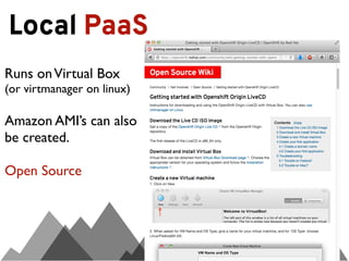Local PaaS
Runs on Virtual Box
(or virtmanager on linux)

Amazon AMI’s can also
be created.

Open Source
 