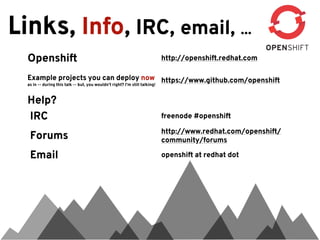Links, Info, IRC, email, ...
  Openshift                             http://openshift.redhat.com

  Example projects you can deploy now https://www.github.com/openshift
  as in -- during this talk -- but, you wouldn’t right? I’m still talking!



  Help?
  IRC                                   freenode #openshift

                                        http://www.redhat.com/openshift/
  Forums                                community/forums

  Email                                 openshift at redhat dot
 