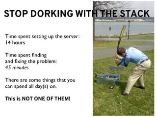 STOP DORKING WITH THE STACK

Time spent setting up the server:
14 hours

Time spent ﬁnding
and ﬁxing the problem:
45 minutes

There are some things that you
can spend all day(s) on.

This is NOT ONE OF THEM!
 