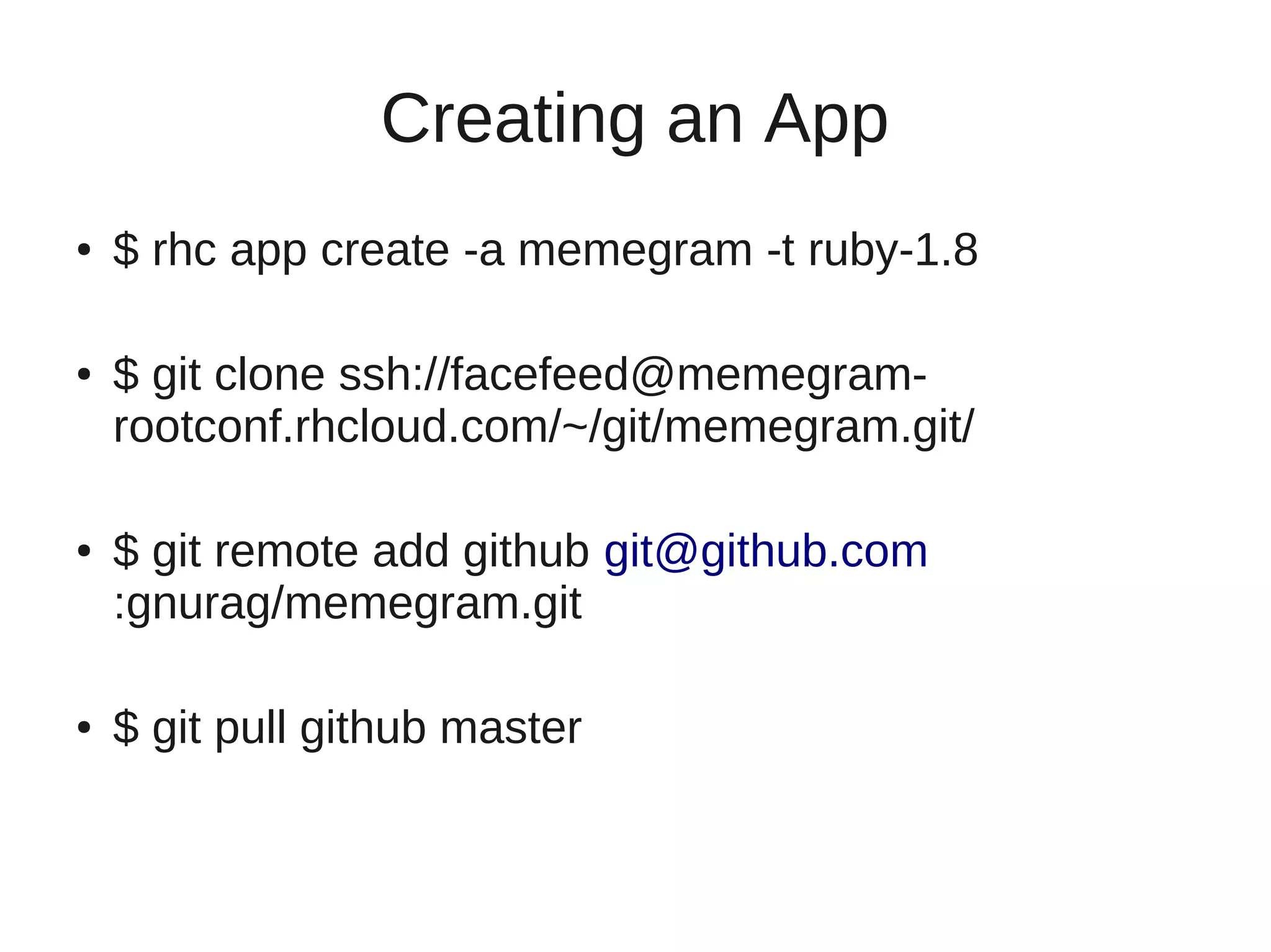 Creating an App
●   $ rhc app create -a memegram -t ruby-1.8

●   $ git clone ssh://facefeed@memegram-
    rootconf.rhcloud.com/~/git/memegram.git/

●   $ git remote add github git@github.com
    :gnurag/memegram.git

●   $ git pull github master
 