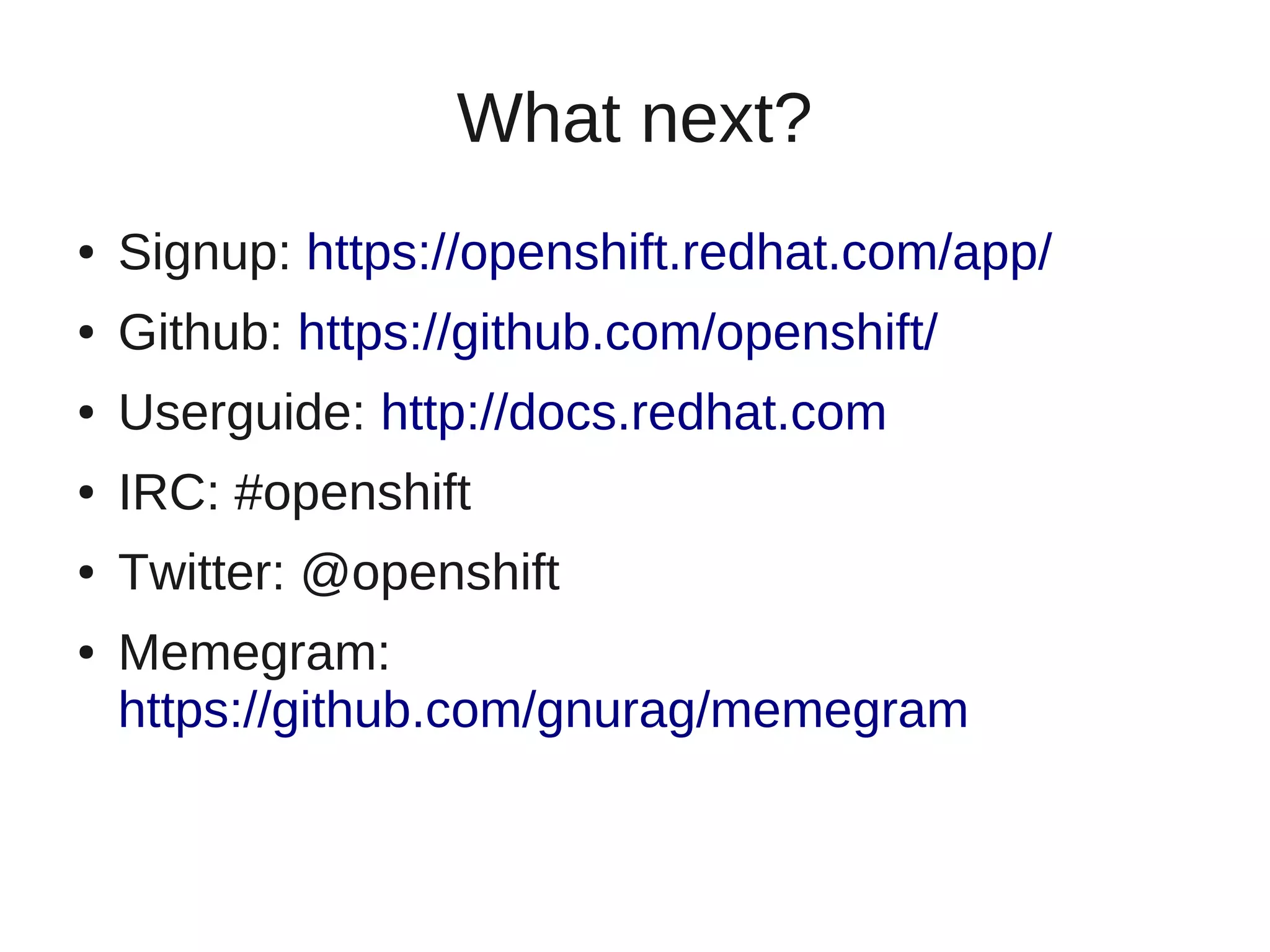 What next?
●   Signup: https://openshift.redhat.com/app/
●   Github: https://github.com/openshift/
●   Userguide: http://docs.redhat.com
●   IRC: #openshift
●   Twitter: @openshift
●   Memegram:
    https://github.com/gnurag/memegram
 