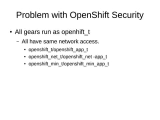 Problem with OpenShift Security
●   All gears run as openhift_t
    –   All have same network access.
        ●   openshift_t/openshift_app_t
        ●   openshift_net_t/openshift_net -app_t
        ●   openshift_min_t/openshift_min_app_t
 
