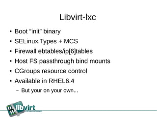 Libvirt-lxc
●   Boot “init” binary
●   SELinux Types + MCS
●   Firewall ebtables/ip[6]tables
●   Host FS passthrough bind mounts
●   CGroups resource control
●   Available in RHEL6.4
    –   But your on your own...
 