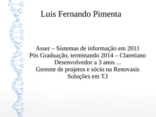 Luis Fernando Pimenta 
Asser – Sistemas de informação em 2011 
Pós Graduação, terminando 2014 – Claretiano 
Desenvolvedor a 3 anos ... 
Gerente de projetos e sócio na Renovasis 
Soluções em T.I 
 