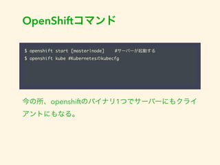 OpenShiftコマンド 
$ openshift start [master|node] #サーバーが起動する 
$ openshift kube #Kubernetesのkubecfg 
今の所、openshiftのバイナリ1つでサーバーにもクライ 
アントにもなる。 
 