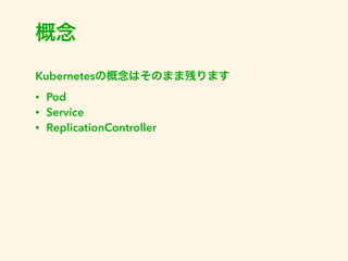 概念 
Kubernetesの概念はそのまま残ります 
• Pod 
• Service 
• ReplicationController 
 