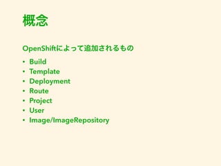 概念 
OpenShiftによって追加されるもの 
• Build 
• Template 
• Deployment 
• Route 
• Project 
• User 
• Image/ImageRepository 
 