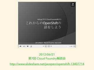 2012/06/21 
第7回 Cloud Foundry輪読会 
http://www.slideshare.net/jacopen/openshift-13407714 
 
