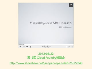 2013/08/23 
第13回 Cloud Foundry輪読会 
http://www.slideshare.net/jacopen/open-shift-25522848 
 
