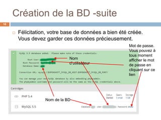 Création de la BD -suite
16
 Félicitation, votre base de données a bien été créée.
Vous devez garder ces données précieusement.
Nom de la BD
Nom
d’utilisateur
Mot de passe.
Vous pouvez à
tous moment
afficher le mot
de passe en
cliquant sur ce
lien
 