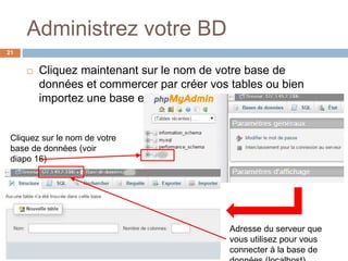 Administrez votre BD
21
 Cliquez maintenant sur le nom de votre base de
données et commercer par créer vos tables ou bien
importez une base existante.
Cliquez sur le nom de votre
base de données (voir
diapo 16)
Adresse du serveur que
vous utilisez pour vous
connecter à la base de
 