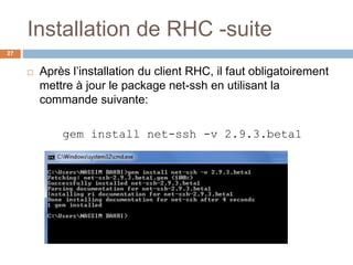 Installation de RHC -suite
27
 Après l’installation du client RHC, il faut obligatoirement
mettre à jour le package net-ssh en utilisant la
commande suivante:
gem install net-ssh -v 2.9.3.beta1
 