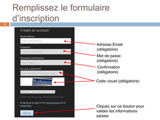 Remplissez le formulaire
d’inscription3
Adresse Email
(obligatoire)
Mot de passe
(obligatoire)
Confirmation
(obligatoire)
Code visuel (obligatoire)
Cliquez sur ce bouton pour
valider les informations
saisies
 