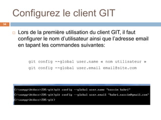 Configurez le client GIT
34
 Lors de la première utilisation du client GIT, il faut
configurer le nom d’utilisateur ainsi que l’adresse email
en tapant les commandes suivantes:
git config --global user.name « nom utilisateur »
git config --global user.email email@site.com
 