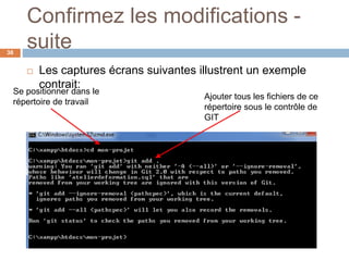 Confirmez les modifications -
suite38
 Les captures écrans suivantes illustrent un exemple
contrait:
Se positionner dans le
répertoire de travail
Ajouter tous les fichiers de ce
répertoire sous le contrôle de
GIT
 