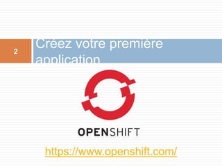 Créez votre première
application
2
https://www.openshift.com/
 