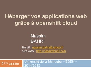 Héberger vos applications web
grâce à openshift cloud
Université de la Manouba – ESEN –
2014/2015
2ème année
Nassim
BAHRI
Email : nassim.bahri@yahoo.fr
Site web : http://nassimbahri.ovh
 