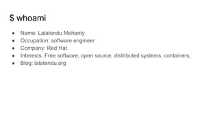 $ whoami
● Name: Lalatendu Mohanty
● Occupation: software engineer
● Company: Red Hat
● Interests: Free software, open source, distributed systems, containers,
● Blog: lalatendu.org
 
