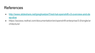 References
● http://www.slideshare.net/greghoelzer7/red-hat-openshift-v3-overview-and-de
ep-dive
● https://access.redhat.com/documentation/en/openshift-enterprise/3.0/single/ar
chitecture/
 