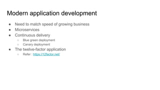 Modern application development
● Need to match speed of growing business
● Microservices
● Continuous delivery
○ Blue green deployment
○ Canary deployment
● The twelve-factor application for cloud native applications
○ Refer : https://12factor.net/
 