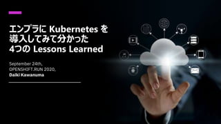 エンプラに Kubernetes を
導入してみて分かった
4つの Lessons Learned
September 24th,
OPENSHIFT.RUN 2020,
Daiki Kawanuma
 