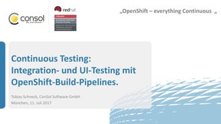 Continuous Testing:
Integration- und UI-Testing mit
OpenShift-Build-Pipelines.
Tobias Schneck, ConSol Software GmbH
München, 11. Juli 2017
„OpenShift – everything Continuous „
 