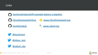OpenShift-Build-Pipelines: Build -> Test -> Run! Folie 43
Links
toschneck/openshift-example-bakery-ci-pipeline
citrusframework/citrus www.citrusframework.org
ConSol/sakuli www.sakuli.org
@toschneck
@citrus_test
@sakuli_e2e
 