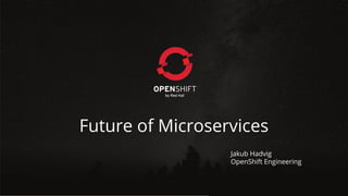 Future of Microservices
Jakub Hadvig
OpenShift Engineering
 