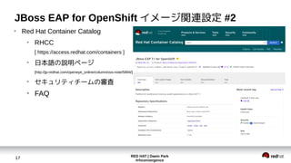RED HAT | Daein Park
#rhconvergence
17
JBoss EAP for OpenShift イメージ関連設定 #2
●
Red Hat Container Catalog
●
RHCC
[ https://access.redhat.com/containers ]
●
日本語の説明ページ
[http://jp-redhat.com/openeye_online/column/oss-note/5894/]
●
セキュリティチームの審査
●
FAQ
 