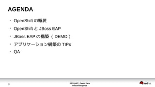 RED HAT | Daein Park
#rhconvergence
3
AGENDA
●
OpenShift の概要
●
OpenShift と JBoss EAP
●
JBoss EAP の構築（ DEMO ）
●
アプリケーション構築の TIPs
●
QA
 