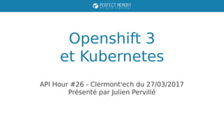 Openshift 3
et Kubernetes
API Hour #26 - Clermont'ech du 27/03/2017
Présenté par Julien Pervillé
 