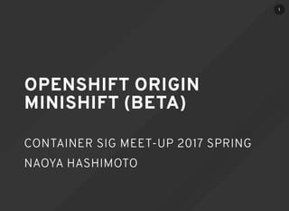 OPENSHIFT ORIGIN
MINISHIFT (BETA)
CONTAINER SIG MEET-UP 2017 SPRING
NAOYA HASHIMOTO
1
 