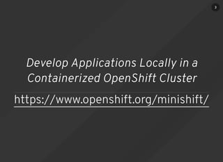 Develop Applications Locally in a
Containerized OpenShift Cluster
https://www.openshift.org/minishift/
3
 