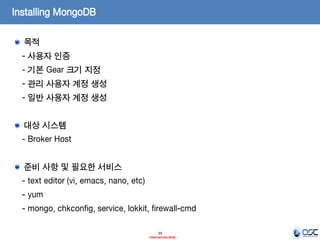 Installing MongoDB
목적
- 사용자 인증
- 기본 Gear 크기 지정
- 관리 사용자 계정 생성

- 일반 사용자 계정 생성
대상 시스템
- Broker Host
준비 사항 및 필요한 서비스
- text editor (vi, emacs, nano, etc)
- yum

- mongo, chkconfig, service, lokkit, firewall-cmd
29
- Internal Use Only -

 