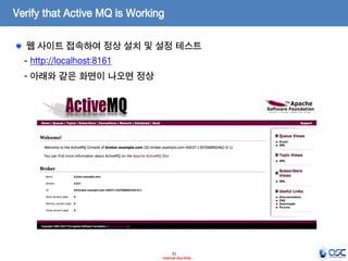 Verify that Active MQ is Working
웹 사이트 접속하여 정상 설치 및 설정 테스트
- http://localhost:8161
- 아래와 같은 화면이 나오면 정상

31
- Internal Use Only -

 