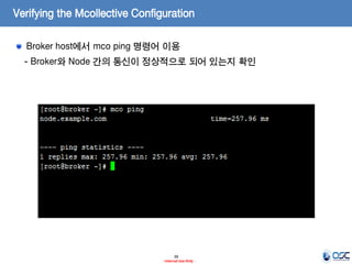 Verifying the Mcollective Configuration
Broker host에서 mco ping 명령어 이용
- Broker와 Node 간의 통신이 정상적으로 되어 있는지 확인

38
- Internal Use Only -

 