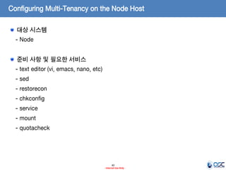 Configuring Multi-Tenancy on the Node Host
대상 시스템
- Node
준비 사항 및 필요한 서비스

- text editor (vi, emacs, nano, etc)
- sed
- restorecon
- chkconfig

- service
- mount
- quotacheck

40
- Internal Use Only -

 