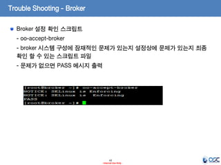 Trouble Shooting - Broker
Broker 설정 확인 스크립트
- oo-accept-broker
- broker 시스템 구성에 잠재적인 문제가 있는지 설정상에 문제가 있는지 최종
확인 할 수 있는 스크립트 파일

- 문제가 없으면 PASS 메시지 출력

43
- Internal Use Only -

 