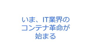 いま、IT業界の
コンテナ革命が
始まる
 