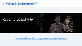2. What is Kubernetes?
https://developer.ibm.com/jp/new-builders/kubernetes/
 