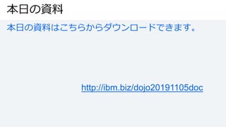 本日の資料
本日の資料はこちらからダウンロードできます。
http://ibm.biz/dojo20191105doc
 