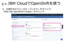 5-1. IBM CloudでOpenShiftを使う
4. 左側のカテゴリーから「コンテナ」をクリック、
「Red Hat OpenShift Cluster」をクリック
 