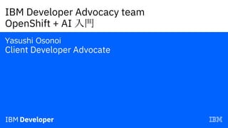 IBM Developer Advocacy team
OpenShift + AI 入門
Yasushi Osonoi
Client Developer Advocate
 